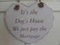 its the dogs house hear plaque we just pay the mortgage - hanrattycraftsgifts.co.uk